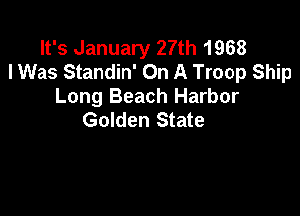 It's January 27th 1968
I Was Standin' On A Troop Ship
Long Beach Harbor

Golden State