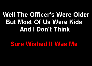 Well The Officer's Were Older
But Most Of Us Were Kids
And I Don't Think

Sure Wished It Was Me