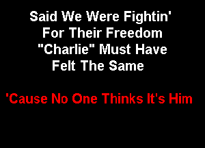 Said We Were Fightin'
For Their Freedom
Charlie Must Have
Felt The Same

'Cause No One Thinks It's Him