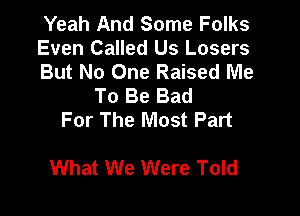 Yeah And Some Folks
Even Called Us Losers
But No One Raised Me
To Be Bad
For The Most Part

What We Were Told