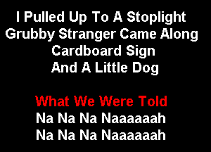 I Pulled Up To A Stoplight
Grubby Stranger Came Along
Cardboard Sign
And A Little Dog

What We Were Told
Na Na Na Naaaaaah
Na Na Na Naaaaaah