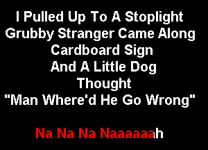 I Pulled Up To A Stoplight
Grubby Stranger Came Along
Cardboard Sign
And A Little Dog
Thought
Man Where'd He Go Wrong

Na Na Na Naaaaaah