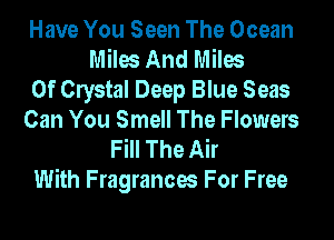 Have You Seen The Ocean
Miles And Miles
Of Clystal Deep Blue Seas
Can You Smell The Flowers
Fill The Air
With Fragrances For Free