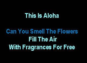 This Is Aloha

Can You Smell The Flowers
Fill The Air
With Fragrances For Free