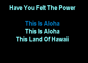 Have You Felt The Power

This Is Aloha
This Is Aloha

This Land Of Hawaii