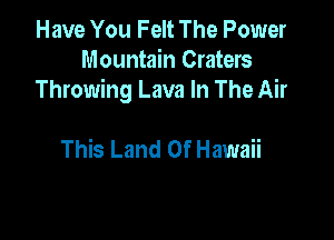 Have You Felt The Power
Mountain Craters
Throwing Lava In The Air

This Land Of Hawaii
