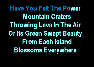 Have You Felt The Power
Mountain Craters
Throwing Lava In The Air
0r Its Green Swept Beauty
From Each Island
Blossoms Everywhere
