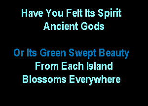 Have You Felt lb Spirit
Ancient Gods

0r lb Green Swept Beauty

From Each Island
Blossoms Everywhere