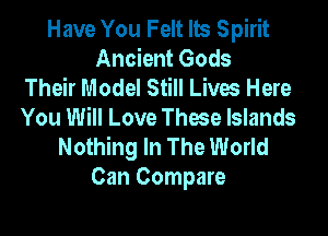 Have You Felt lb Spirit
Ancient Gods
Their Model Still Lives Here

You Will Love These Islands
Nothing In The World
Can Compare