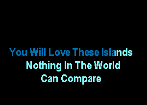 You Will Love These Islands
Nothing In The World
Can Compare