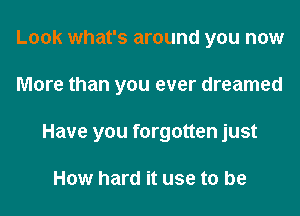 Look what's around you now
More than you ever dreamed
Have you forgotten just

How hard it use to be