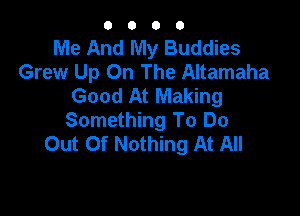 O O O 0
Me And My Buddies
Grew Up On The Altamaha
Good At Making

Something To Do
Out Of Nothing At All