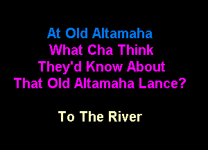 At Old Altamaha
What Cha Think
They'd Know About

That Old Altamaha Lance?

To The River