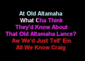At Old Altamaha
What Cha Think
They'd Know About

That Old Altamaha Lance?
Aw We'd Just Tell' Em
All We Know Craig