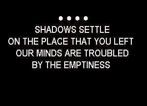 0000

SHADOWS SETTLE
ON THE PLACE THAT YOU LEFT
OUR MINDS ARE TROUBLED
BY THE EMPTINESS