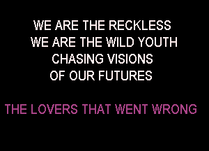 WE ARE THE RECKLESS
WE ARE THE WILD YOUTH
CHASING VISIONS
OF OUR FUTURES

THE LOVERS THAT WENT WRONG