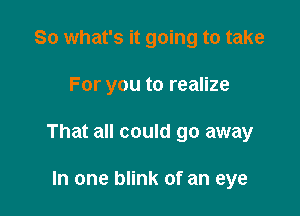 So what's it going to take

For you to realize

That all could go away

In one blink of an eye