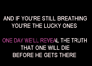 AND IF YOU'RE STILL BREATHING
YOU'RE THE LUCKY ONES

ONE DAY WE'LL REVEAL THE TRUTH
THAT ONE WILL DIE
BEFORE HE GETS THERE