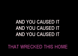 AND YOU CAUSED IT
AND YOU CAUSED IT
AND YOU CAUSED IT

THAT WRECKED THIS HOME