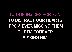 TO OUR INSIDES FOR FUN
TO DISTRACT OUR HEARTS
FROM EVER MISSING THEM
BUT I'M FOREVER
MISSING HIM