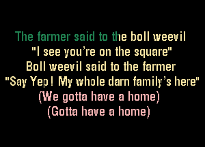 The farmer said to the bull weevil
I see vuutre 0n the square
Bull weevil said to the farmer
Say Yep! My whole darn famihrts here
(We gotta have a home)
(Gotta have a home)