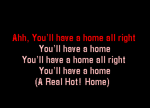 llhh, Youlll have a home all right
You'll have a home

You'll have a home all right
You'll have a home
(A Fleal Hot! Home)