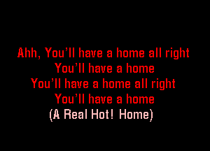 llhh, Youlll have a home all right
You'll have a home

You'll have a home all right
You'll have a home
(A Fleal Hot! Home)