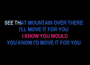 SEE THAT MOUNTAIN OVER THERE
I'LL MOVE IT FOR YOU
I KNOW YOU WOULD
YOU KNOW I'D MOVE IT FOR YOU