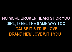 NO MORE BROKEN HEARTS FOR YOU
GIRL, I FEEL THE SAME WAY T00
'CAUSE IT'S TRUE LOVE
BRAND NEW LOVE WITH YOU