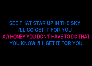 SEE THAT STAR UP IN THE SKY
I'LL GO GET IT FOR YOU
AW HONEY YOU DON'T HAVE TO DO THAT
YOU KNOW I'LL GET IT FOR YOU