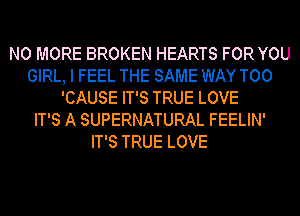 NO MORE BROKEN HEARTS FOR YOU
GIRL, I FEEL THE SAME WAY T00
'CAUSE IT'S TRUE LOVE
IT'S A SUPERNATURAL FEELIN'
IT'S TRUE LOVE