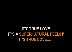 IT'S TRUE LOVE
IT'S A SUPERNATURAL FEELIN'
IT'S TRUE LOVE...