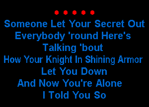 O O O O 0
Someone Let Your Secret Out
Everybody 'round Here's
Talking 'bout
How Your Knight In Shining Armor
Let You Down
And Now You're Alone
I Told You So