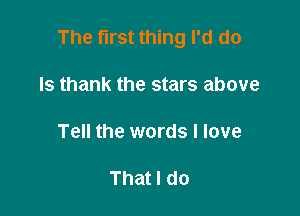The first thing I'd do

Is thank the stars above

Tell the words I love

That I do