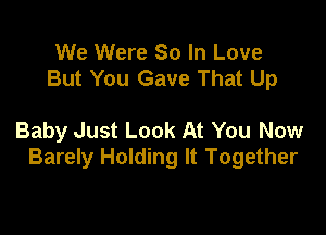 We Were So In Love
But You Gave That Up

Baby Just Look At You Now
Barely Holding It Together