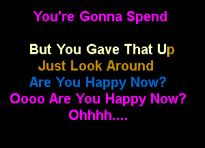 You're Gonna Spend

But You Gave That Up
Just Look Around

Are You Happy Now?
0000 Are You Happy Now?
Ohhhh....