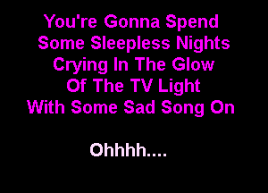 You're Gonna Spend
Some Sleepless Nights
Crying In The Glow
Of The TV Light

With Some Sad Song On

Ohhhh....