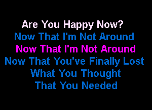 Are You Happy Now?
Now That I'm Not Around
Now That I'm Not Around

Now That You've Finally Lost
What You Thought
That You Needed