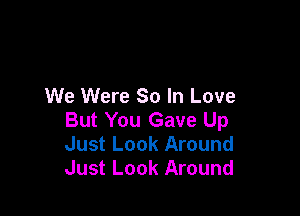 We Were 80 In Love

But You Gave Up
Just Look Around
Just Look Around