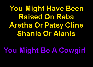 You Might Have Been
Raised On Reba
Aretha Or Patsy Cline
Shania 0r Alanis

You Might Be A Cowgirl