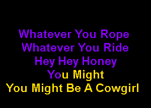 Whatever You Rope
Whatever You Ride

Hey Hey Honey
You Might
You Might Be A Cowgirl