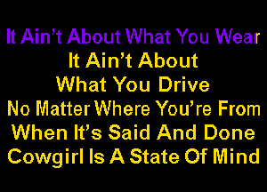 It Ain,t About What You Wear
It Ain't About
What You Drive
No MatterWhere You're From
When It's Said And Done
Cowgirl Is A State Of Mind