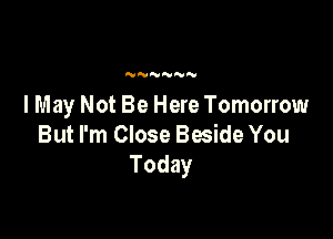 NN'VN'U

I May Not Be Here Tomorrow

But I'm Close Beside You
Today