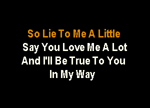 So Lie To Me A Little
Say You Love Me A Lot

And I'll Be True To You
In My Way