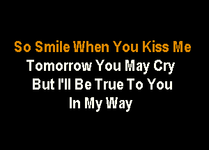 So Smile When You Kiss Me
Tomorrow You May Cry

But I'll Be True To You
In My Way