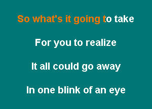 So what's it going to take
For you to realize

It all could go away

In one blink of an eye