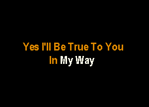 Yes I'll Be True To You

In My Way