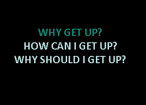 WHY GET UP?
HOW CAN I GET UP?

WHY SHOULD I GET UP?