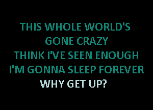 THIS WHOLE WORLD'S
GONE CRAZY
THINK I'VE SEEN ENOUGH
I'M GONNA SLEEP FOREVER
WHYGET UP?