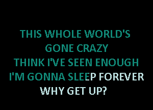 THIS WHOLE WORLD'S
GONE CRAZY
THINK I'VE SEEN ENOUGH
I'M GONNA SLEEP FOREVER
WHYGET UP?